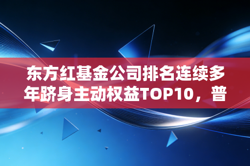东方红基金公司排名连续多年跻身主动权益TOP10,普通人买基选长跑型公司真的稳吗?