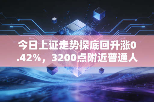 今日上证走势探底回升涨0.42%，3200点附近普通人到底要不要进场？