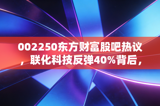 002250东方财富股吧热议，联化科技反弹40%背后，是散户踩坑与逆袭的真实缩影