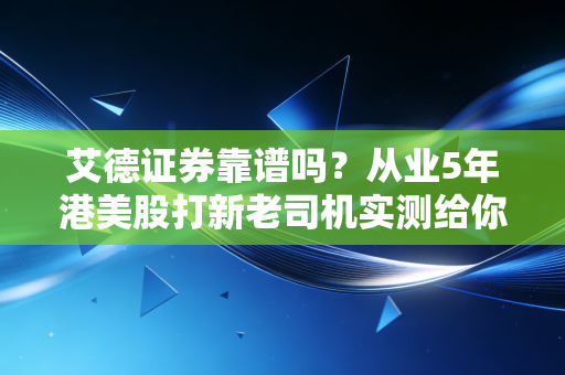 艾德证券靠谱吗?从业5年港美股打新老司机实测给你答案