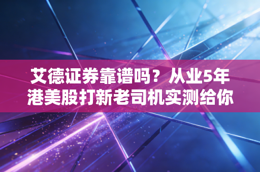 艾德证券靠谱吗？从业5年港美股打新老司机实测给你答案