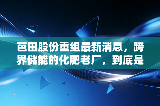 芭田股份重组最新消息,跨界储能的化肥老厂,到底是讲故事还是真转型?