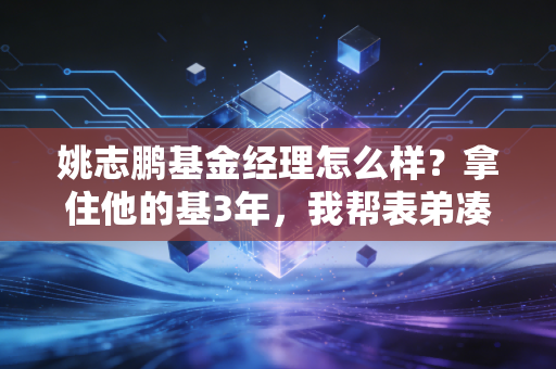 姚志鹏基金经理怎么样？拿住他的基3年，我帮表弟凑够了彩礼还剩了车钱