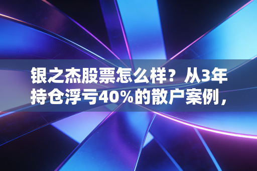 银之杰股票怎么样?从3年持仓浮亏40%的散户案例,聊透题材股的择股逻辑