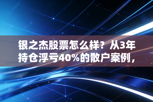 银之杰股票怎么样?从3年持仓浮亏40%的散户案例,聊透题材股的择股逻辑