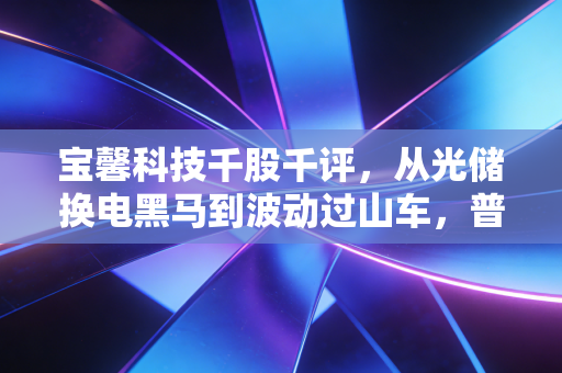 宝馨科技千股千评，从光储换电黑马到波动过山车，普通散户到底能不能上车？
