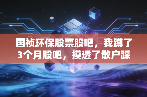 国祯环保股票股吧，我蹲了3个月股吧，摸透了散户踩过的3个坑，也看懂了这只环保股的真实底色