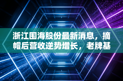 浙江围海股份最新消息，摘帽后营收逆势增长，老牌基建民企的破局样本观察