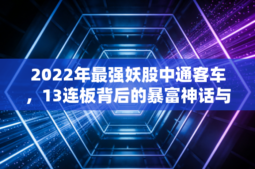 2022年最强妖股中通客车,13连板背后的暴富神话与散户血泪教训