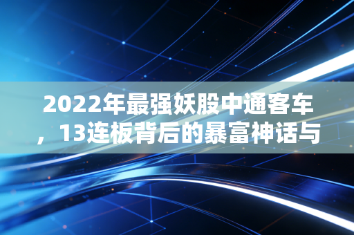 2022年最强妖股中通客车，13连板背后的暴富神话与散户血泪教训
