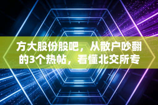 方大股份股吧,从散户吵翻的3个热帖,看懂北交所专精特新小巨人的投资逻辑