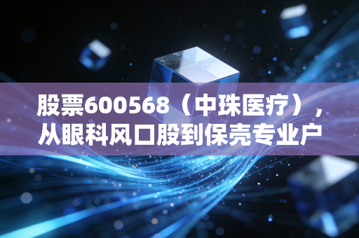 股票600568(中珠医疗),从眼科风口股到保壳专业户,我身边散户的踩坑实录与未来走势分析