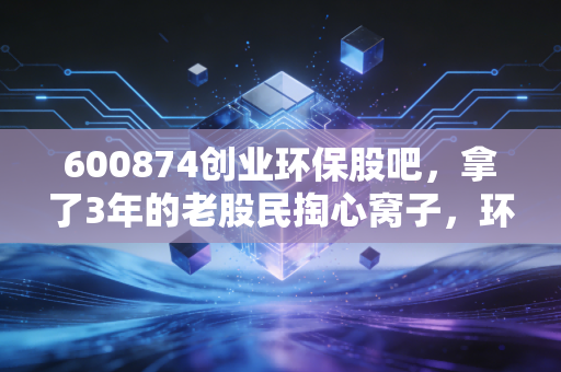 600874创业环保股吧，拿了3年的老股民掏心窝子，环保赛道的慢钱到底值不值得赚？
