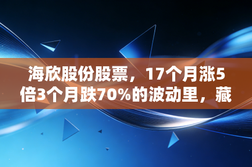 海欣股份股票，17个月涨5倍3个月跌70%的波动里，藏着普通散户最该警惕的投资真相
