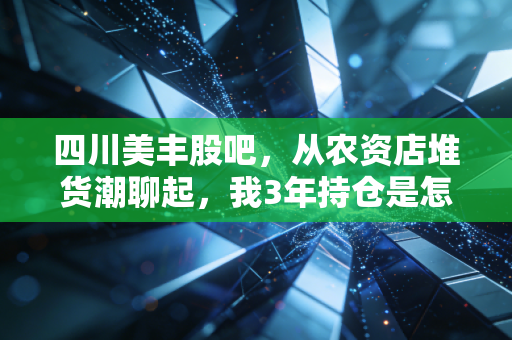 四川美丰股吧，从农资店堆货潮聊起，我3年持仓是怎么从亏30%到赚42%的