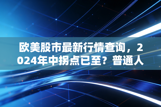 欧美股市最新行情查询，2024年中拐点已至？普通人要不要搭这波顺风车？