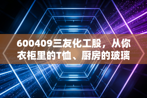 600409三友化工股，从你衣柜里的T恤、厨房的玻璃到化工周期的隐形长跑健将
