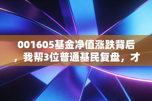 001605基金净值涨跌背后，我帮3位普通基民复盘，才懂为什么有人赚有人亏
