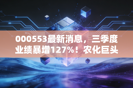 000553最新消息，三季度业绩暴增127%！农化巨头的绿色转型是不是普通人的投资新机会？