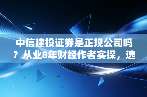 中信建投证券是正规公司吗？从业8年财经作者实探，选券商避坑看这几点就够