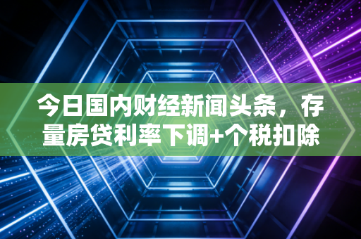 今日国内财经新闻头条,存量房贷利率下调+个税扣除提标双利好落地,你的钱包每月能多进多少钱?