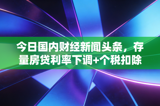 今日国内财经新闻头条，存量房贷利率下调+个税扣除提标双利好落地，你的钱包每月能多进多少钱？