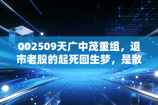 002509天广中茂重组,退市老股的起死回生梦,是散户的馅饼还是陷阱?