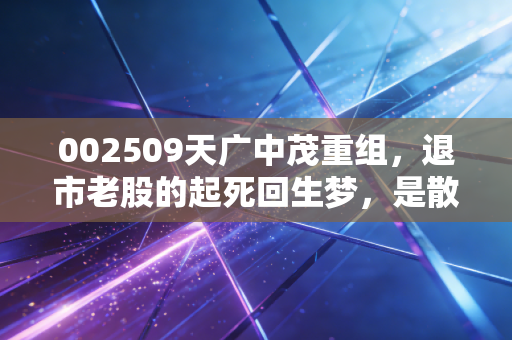 002509天广中茂重组，退市老股的起死回生梦，是散户的馅饼还是陷阱？
