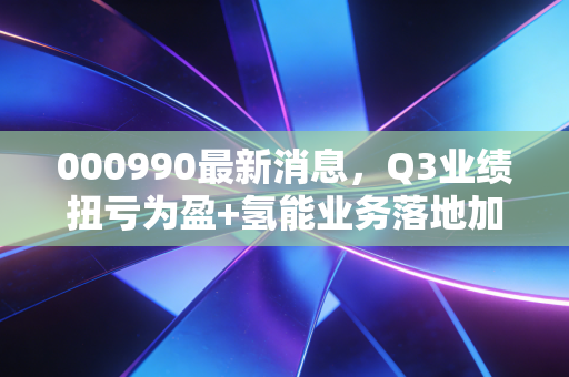 000990最新消息,Q3业绩扭亏为盈+氢能业务落地加速,老牌国企的转型拐点真的来了?