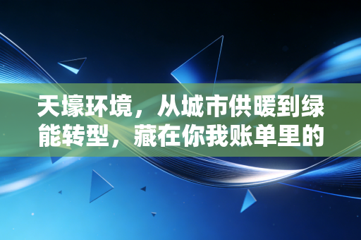 天壕环境，从城市供暖到绿能转型，藏在你我账单里的实业样本