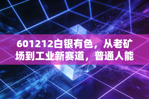 601212白银有色,从老矿场到工业新赛道,普通人能搭上贵金属产业的红利快车吗?