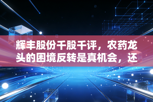 辉丰股份千股千评，农药龙头的困境反转是真机会，还是价值陷阱？散户进场前必看的3个真相