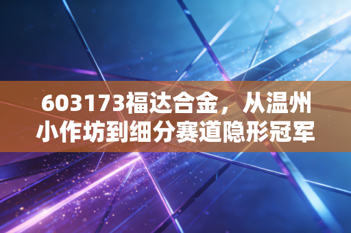 603173福达合金,从温州小作坊到细分赛道隐形冠军,普通散户怎么抓身边的牛股?