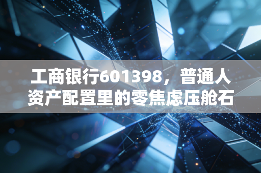 工商银行601398，普通人资产配置里的零焦虑压舱石，拿3年比存10年定期还香？