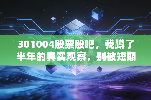 301004股票股吧，我蹲了半年的真实观察，别被短期涨跌和小道消息带偏了投资节奏