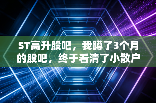 ST高升股吧,我蹲了3个月的股吧,终于看清了小散户在困境股里的爱恨盈亏