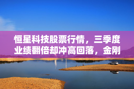 恒星科技股票行情,三季度业绩翻倍却冲高回落,金刚线龙头到底是价值洼地还是短期炒作陷阱?