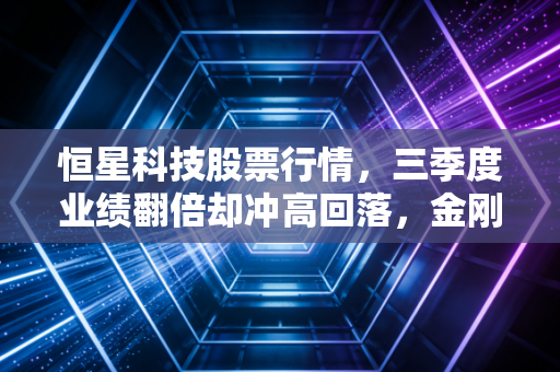 恒星科技股票行情，三季度业绩翻倍却冲高回落，金刚线龙头到底是价值洼地还是短期炒作陷阱？