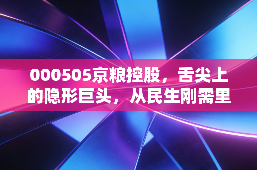 000505京粮控股,舌尖上的隐形巨头,从民生刚需里挖出来的投资逻辑
