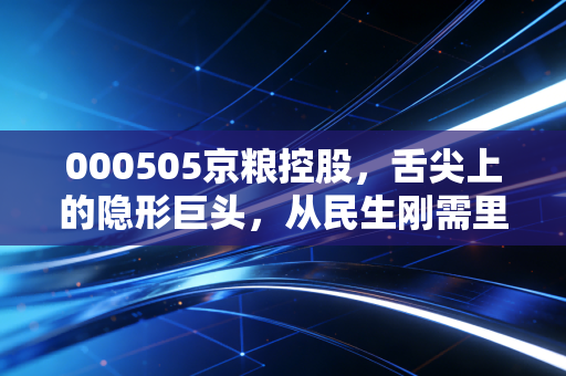 000505京粮控股，舌尖上的隐形巨头，从民生刚需里挖出来的投资逻辑