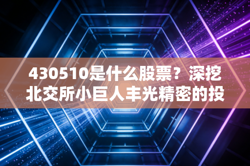 430510是什么股票?深挖北交所小巨人丰光精密的投资逻辑与普通人的参与路径