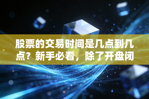 股票的交易时间是几点到几点？新手必看，除了开盘闭市，这些隐形时间节点才是赚钱关键
