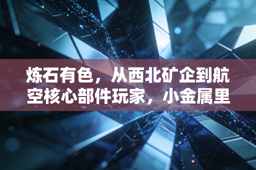 炼石有色，从西北矿企到航空核心部件玩家，小金属里藏着多少普通人没看见的国运红利？