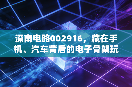 深南电路002916，藏在手机、汽车背后的电子骨架玩家，普通人能吃到它的成长红利吗？