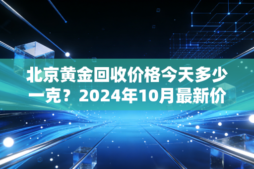 北京黄金回收价格今天多少一克？2024年10月最新价+避坑指南，卖金前必看