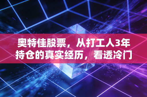 奥特佳股票，从打工人3年持仓的真实经历，看透冷门制造股的赚钱逻辑