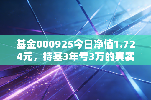 基金000925今日净值1.724元，持基3年亏3万的真实案例，藏着普通人最容易踩的理财坑