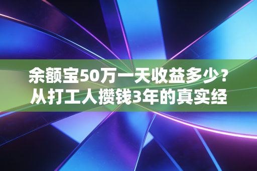 余额宝50万一天收益多少？从打工人攒钱3年的真实经历，聊透普通人闲钱理财的踩坑与真相