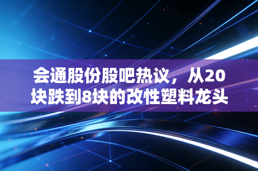 会通股份股吧热议，从20块跌到8块的改性塑料龙头，到底是价值陷阱还是翻倍潜力股？