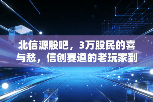 北信源股吧，3万股民的喜与愁，信创赛道的老玩家到底还能不能打？